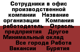 Сотрудники в офис производственной компании › Название организации ­ Компания-работодатель › Отрасль предприятия ­ Другое › Минимальный оклад ­ 25 500 - Все города Работа » Вакансии   . Бурятия респ.